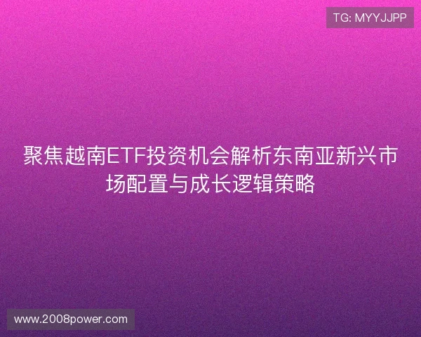 聚焦越南ETF投资机会解析东南亚新兴市场配置与成长逻辑策略